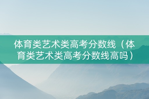 体育类艺术类高考分数线（体育类艺术类高考分数线高吗）