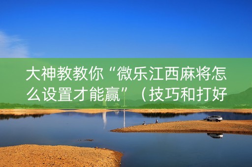 大神教教你“微乐江西麻将怎么设置才能赢”（技巧和打好牌方法)