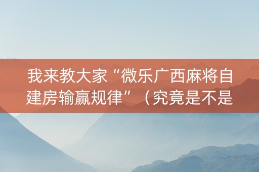 我来教大家“微乐广西麻将自建房输赢规律”（究竟是不是有挂)