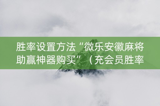 胜率设置方法“微乐安徽麻将助赢神器购买”（充会员胜率高)