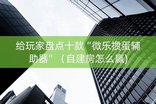 给玩家盘点十款“微乐掼蛋辅助器”（自建房怎么赢)