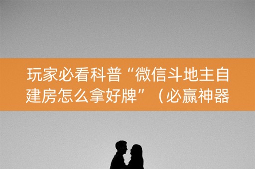 玩家必看科普“微信斗地主自建房怎么拿好牌”（必赢神器)