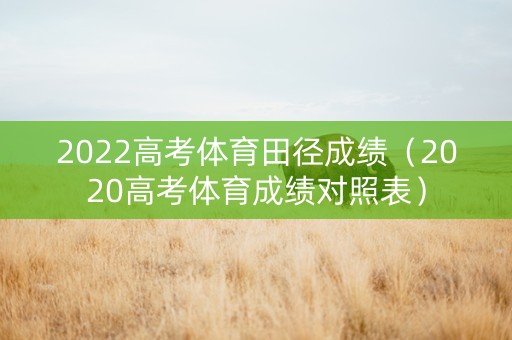 2022高考体育田径成绩（2020高考体育成绩对照表）
