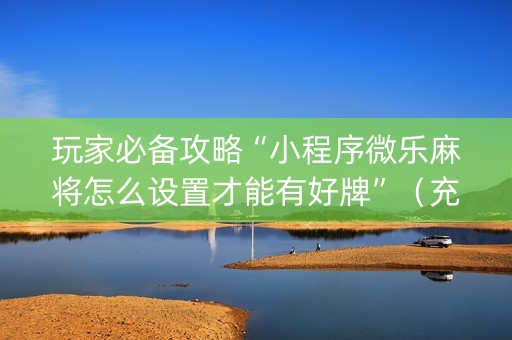 玩家必备攻略“小程序微乐麻将怎么设置才能有好牌”（充值会提高胜率么)