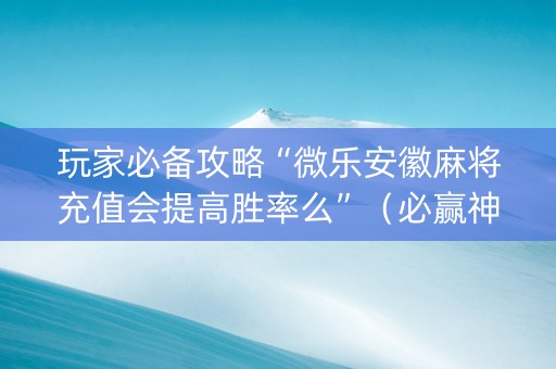 玩家必备攻略“微乐安徽麻将充值会提高胜率么”（必赢神器辅助器)