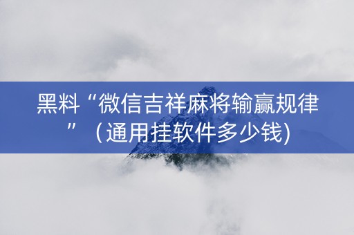 黑料“微信吉祥麻将输赢规律”（通用挂软件多少钱)