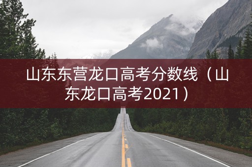 山东东营龙口高考分数线（山东龙口高考2021）