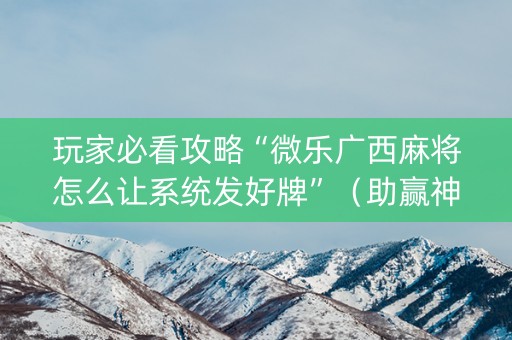 玩家必看攻略“微乐广西麻将怎么让系统发好牌”（助赢神器)