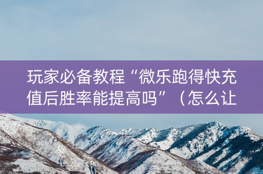 玩家必备教程“微乐跑得快充值后胜率能提高吗”（怎么让系统给自己好牌)