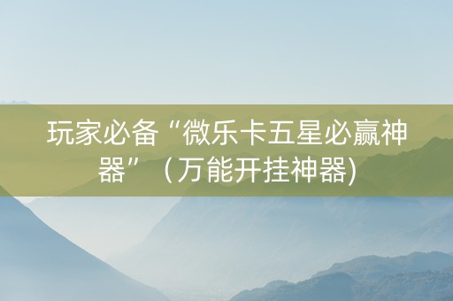 玩家必备“微乐卡五星必赢神器”（万能开挂神器)