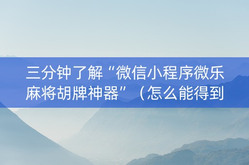 三分钟了解“微信小程序微乐麻将胡牌神器”（怎么能得到好牌)