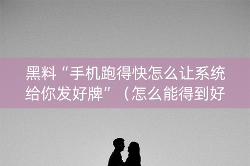 黑料“手机跑得快怎么让系统给你发好牌”（怎么能得到好牌)