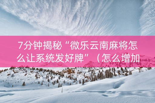 7分钟揭秘“微乐云南麻将怎么让系统发好牌”（怎么增加胜率)
