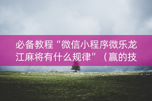 必备教程“微信小程序微乐龙江麻将有什么规律”（赢的技巧规律)