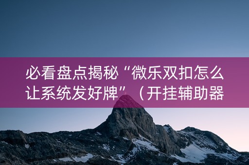 必看盘点揭秘“微乐双扣怎么让系统发好牌”（开挂辅助器脚本)