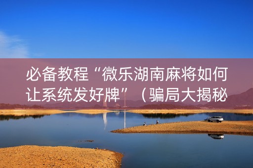 必备教程“微乐湖南麻将如何让系统发好牌”（骗局大揭秘)