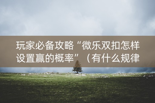 玩家必备攻略“微乐双扣怎样设置赢的概率”（有什么规律)