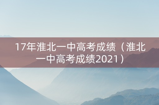 17年淮北一中高考成绩（淮北一中高考成绩2021）