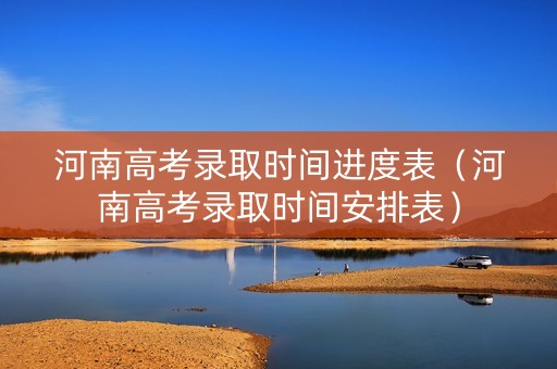 河南高考录取时间进度表（河南高考录取时间安排表）