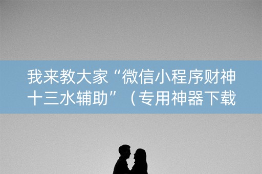 我来教大家“微信小程序财神十三水辅助”（专用神器下载)
