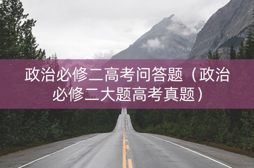 政治必修二高考问答题（政治必修二大题高考真题）