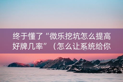 终于懂了“微乐挖坑怎么提高好牌几率”（怎么让系统给你发好牌)
