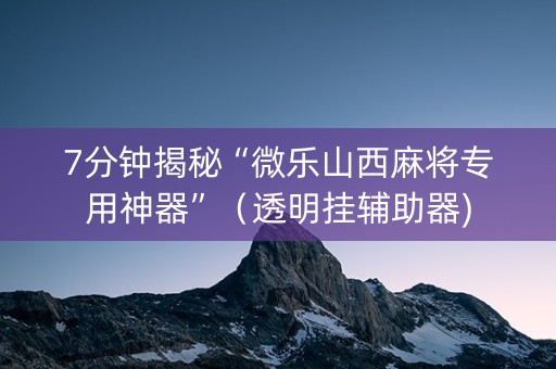 7分钟揭秘“微乐山西麻将专用神器”（透明挂辅助器)