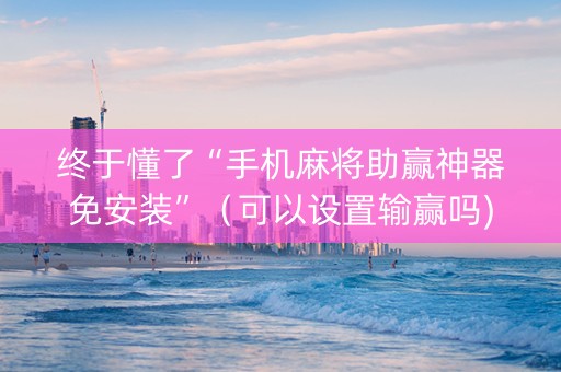 终于懂了“手机麻将助赢神器免安装”（可以设置输赢吗)