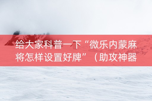 给大家科普一下“微乐内蒙麻将怎样设置好牌”（助攻神器)