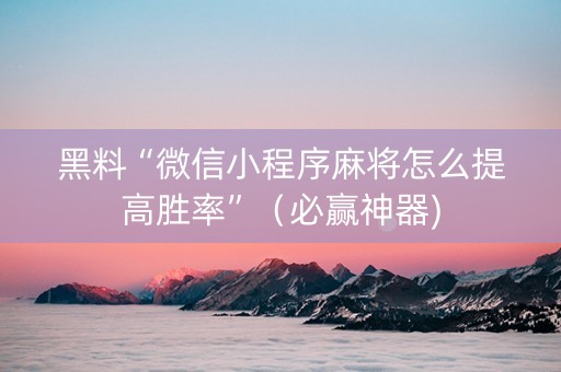 黑料“微信小程序麻将怎么提高胜率”（必赢神器)