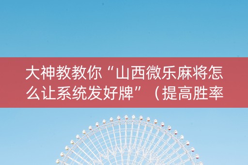 大神教教你“山西微乐麻将怎么让系统发好牌”（提高胜率技巧)