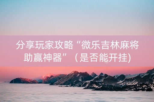 分享玩家攻略“微乐吉林麻将助赢神器”（是否能开挂)