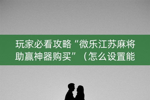 玩家必看攻略“微乐江苏麻将助赢神器购买”（怎么设置能有好牌)