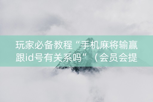 玩家必备教程“手机麻将输赢跟id号有关系吗”（会员会提高胜率吗)