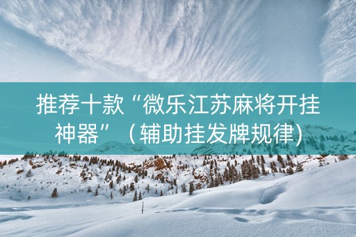 推荐十款“微乐江苏麻将开挂神器”（辅助挂发牌规律)