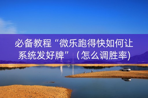 必备教程“微乐跑得快如何让系统发好牌”（怎么调胜率)