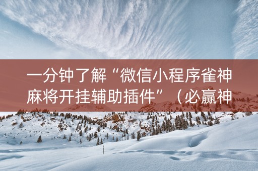 一分钟了解“微信小程序雀神麻将开挂辅助插件”（必赢神器辅助器)