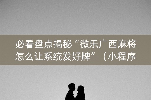 必看盘点揭秘“微乐广西麻将怎么让系统发好牌”（小程序控牌器)