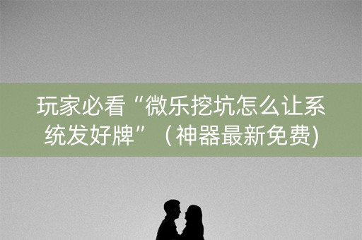 玩家必看“微乐挖坑怎么让系统发好牌”（神器最新免费)