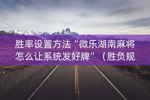 胜率设置方法“微乐湖南麻将怎么让系统发好牌”（胜负规律拿好牌)