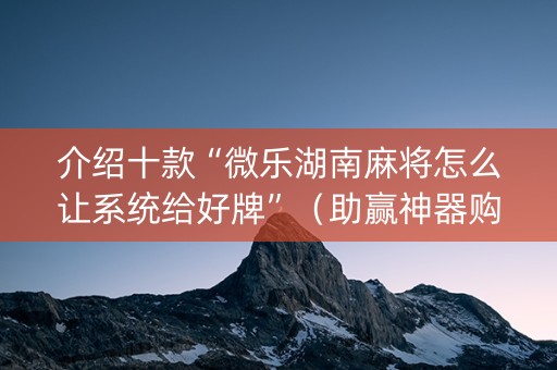 介绍十款“微乐湖南麻将怎么让系统给好牌”（助赢神器购买)