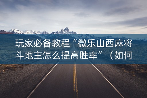 玩家必备教程“微乐山西麻将斗地主怎么提高胜率”（如何提高胜率)