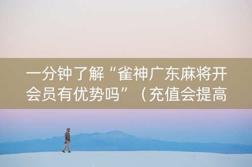 一分钟了解“雀神广东麻将开会员有优势吗”（充值会提高胜率么)