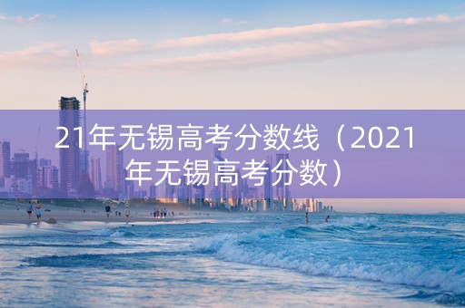 21年无锡高考分数线（2021年无锡高考分数）
