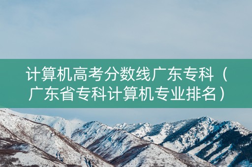 计算机高考分数线广东专科（广东省专科计算机专业排名）