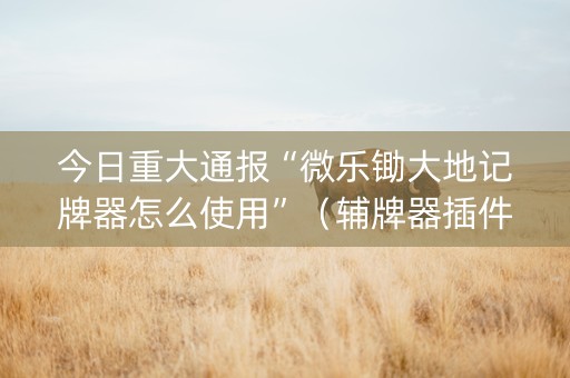今日重大通报“微乐锄大地记牌器怎么使用”（辅牌器插件购买)