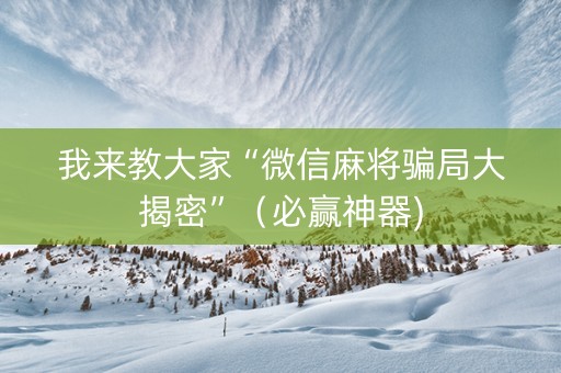 我来教大家“微信麻将骗局大揭密”（必赢神器)
