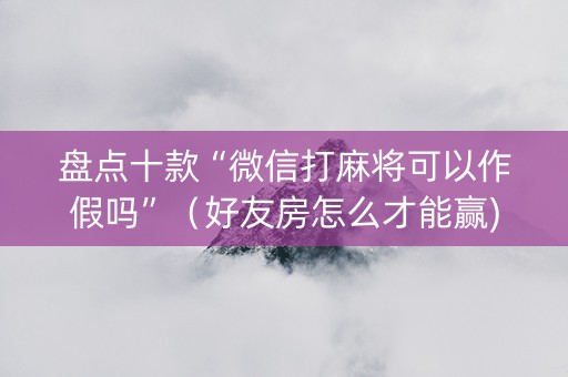 盘点十款“微信打麻将可以作假吗”（好友房怎么才能赢)