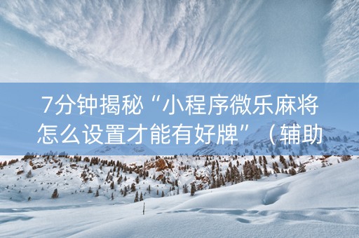 7分钟揭秘“小程序微乐麻将怎么设置才能有好牌”（辅助挂发牌规律)