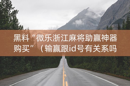 黑料“微乐浙江麻将助赢神器购买”（输赢跟id号有关系吗)